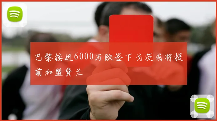 巴黎接近6000万欧签下戈茨或将提前加盟费兰