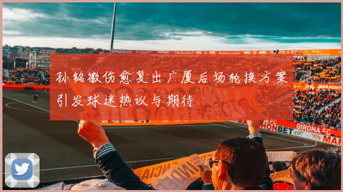 孙铭徽伤愈复出广厦后场轮换方案引发球迷热议与期待