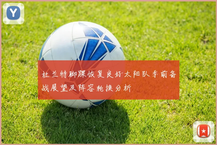 杜兰特脚踝恢复良好太阳队季前备战展望及阵容轮换分析