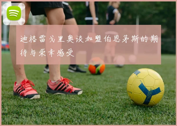 迪格雷戈里奥谈加盟伯恩茅斯的期待与荣幸感受