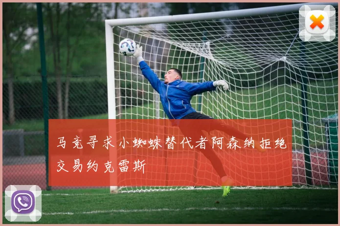 马竞寻求小蜘蛛替代者阿森纳拒绝交易约克雷斯