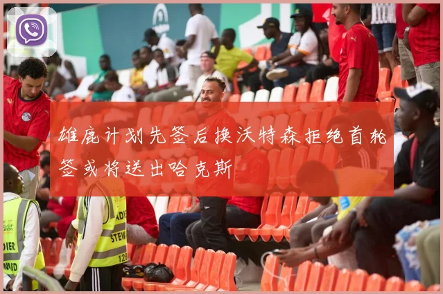 雄鹿计划先签后换沃特森拒绝首轮签或将送出哈克斯